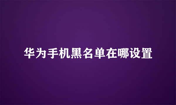 华为手机黑名单在哪设置