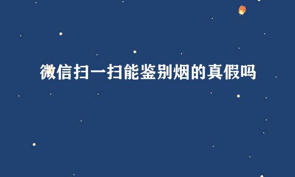 微信扫一扫能鉴别烟的真假吗
