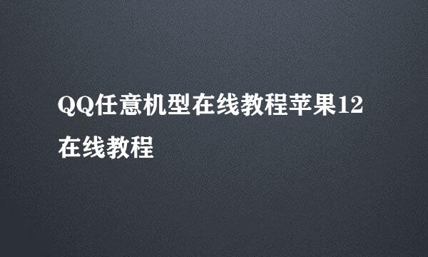QQ任意机型在线教程苹果12在线教程