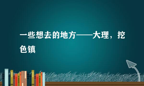 一些想去的地方——大理，挖色镇