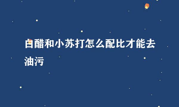 白醋和小苏打怎么配比才能去油污