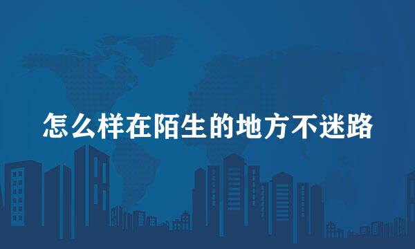 怎么样在陌生的地方不迷路