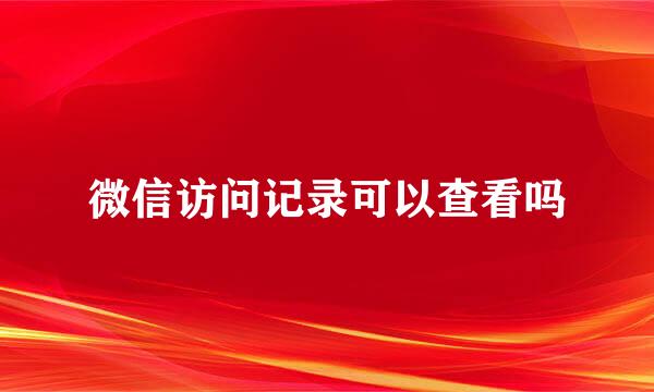 微信访问记录可以查看吗