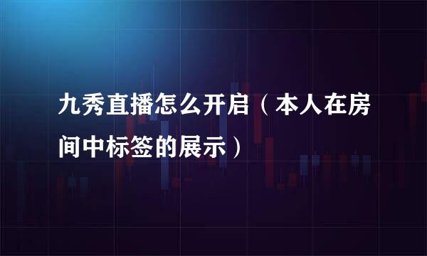 九秀直播怎么开启（本人在房间中标签的展示）