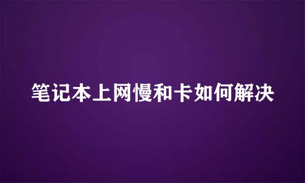 笔记本上网慢和卡如何解决