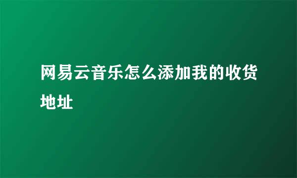 网易云音乐怎么添加我的收货地址