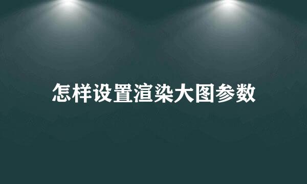 怎样设置渲染大图参数