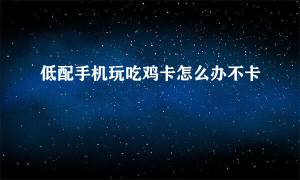 低配手机玩吃鸡卡怎么办不卡