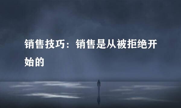 销售技巧:销售是从被拒绝开始的