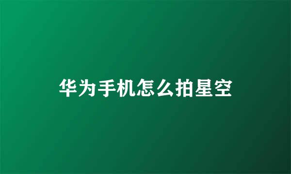 华为手机怎么拍星空