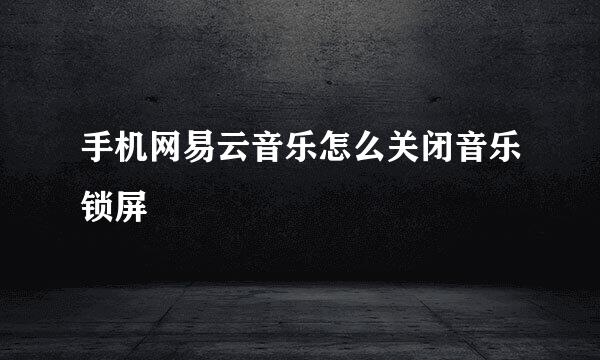 手机网易云音乐怎么关闭音乐锁屏