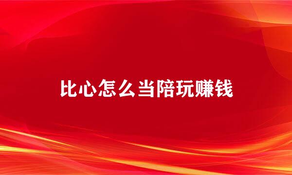 比心怎么当陪玩赚钱