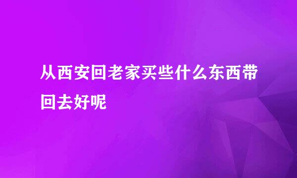 从西安回老家买些什么东西带回去好呢