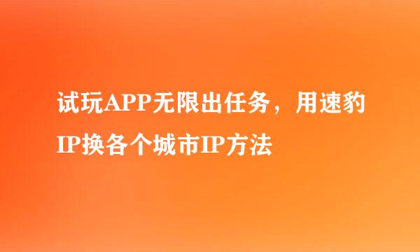 试玩APP无限出任务，用速豹IP换各个城市IP方法