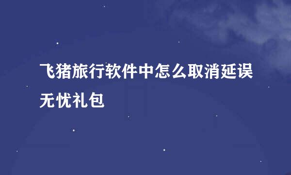 飞猪旅行软件中怎么取消延误无忧礼包