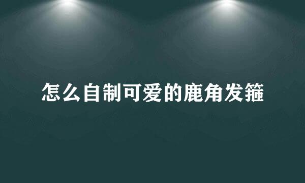 怎么自制可爱的鹿角发箍