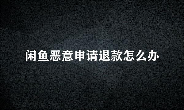 闲鱼恶意申请退款怎么办