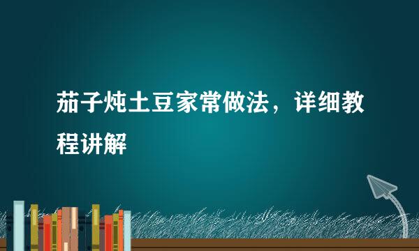 茄子炖土豆家常做法，详细教程讲解