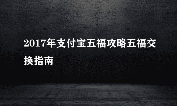 2017年支付宝五福攻略五福交换指南