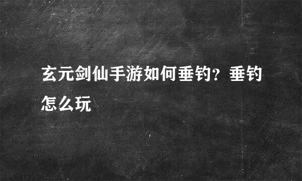 玄元剑仙手游如何垂钓？垂钓怎么玩