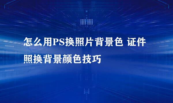 怎么用PS换照片背景色 证件照换背景颜色技巧