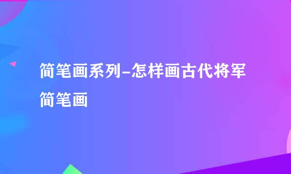 简笔画系列-怎样画古代将军简笔画