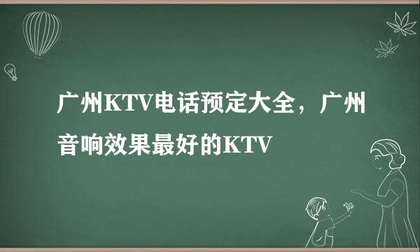 广州KTV电话预定大全，广州音响效果最好的KTV