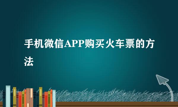 手机微信APP购买火车票的方法