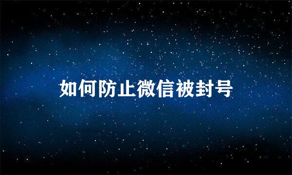 如何防止微信被封号