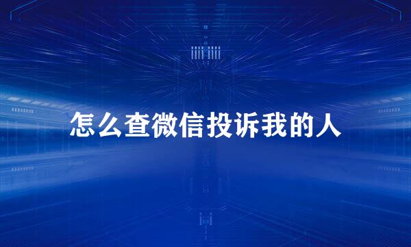 怎么查微信投诉我的人