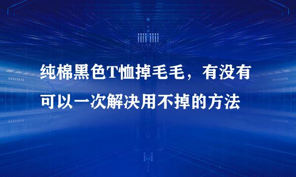 纯棉黑色T恤掉毛毛，有没有可以一次解决用不掉的方法
