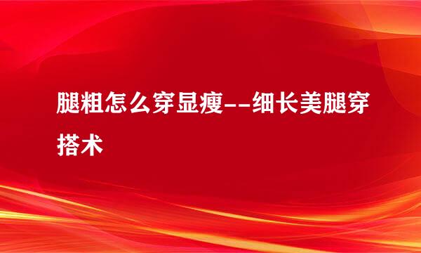 腿粗怎么穿显瘦--细长美腿穿搭术