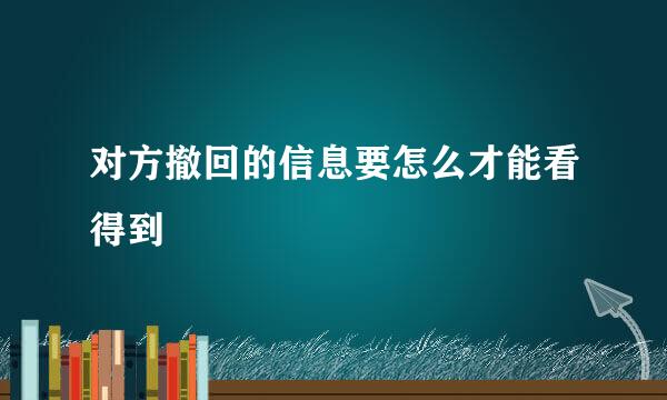 对方撤回的信息要怎么才能看得到