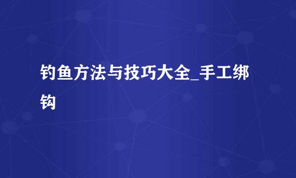 钓鱼方法与技巧大全_手工绑钩