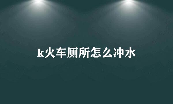 k火车厕所怎么冲水
