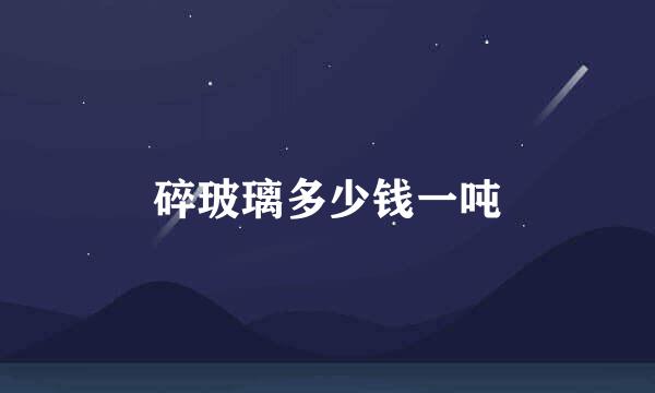 碎玻璃多少钱一吨