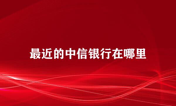 最近的中信银行在哪里