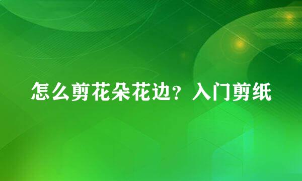 怎么剪花朵花边？入门剪纸