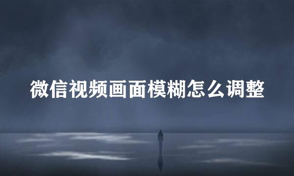 微信视频画面模糊怎么调整