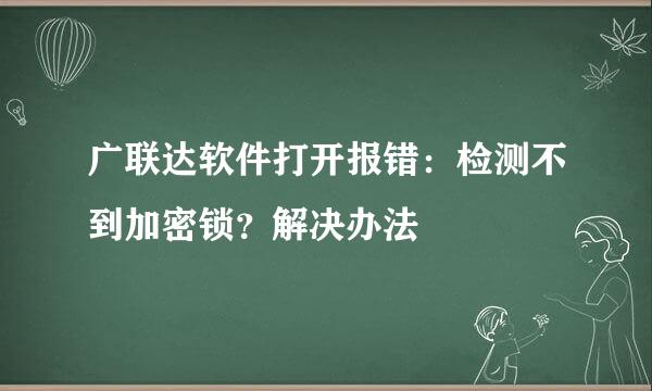广联达软件打开报错：检测不到加密锁？解决办法