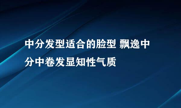 中分发型适合的脸型 飘逸中分中卷发显知性气质