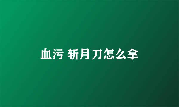 血污 斩月刀怎么拿