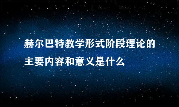 赫尔巴特教学形式阶段理论的主要内容和意义是什么
