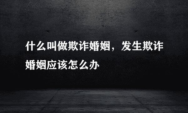 什么叫做欺诈婚姻，发生欺诈婚姻应该怎么办