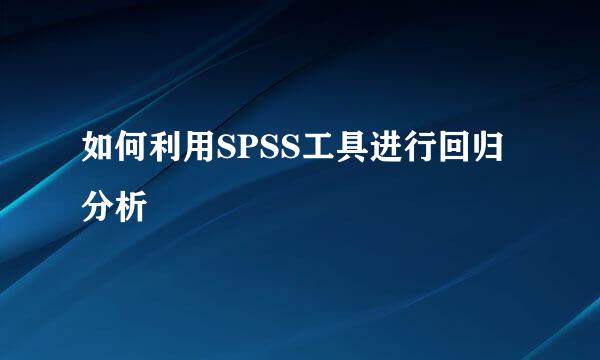 如何利用SPSS工具进行回归分析
