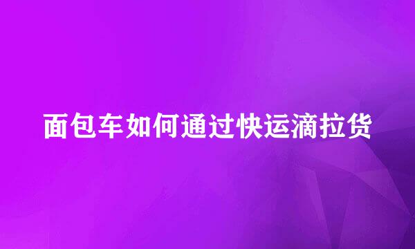 面包车如何通过快运滴拉货