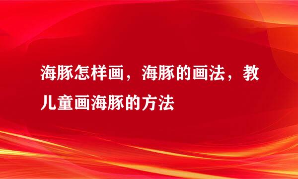 海豚怎样画，海豚的画法，教儿童画海豚的方法