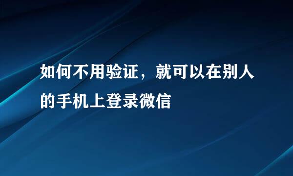 如何不用验证，就可以在别人的手机上登录微信
