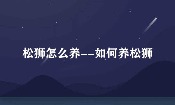 松狮怎么养--如何养松狮