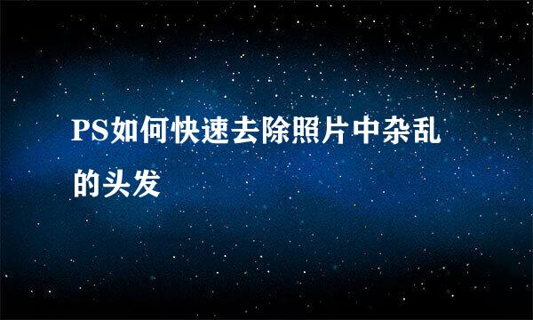 PS如何快速去除照片中杂乱的头发